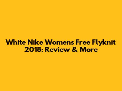 White Nike Women's Free Flyknit 2018: Review & More