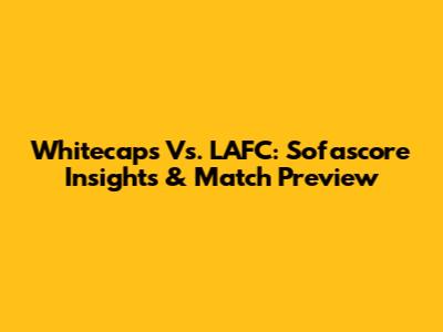 Whitecaps Vs. LAFC: Sofascore Insights & Match Preview