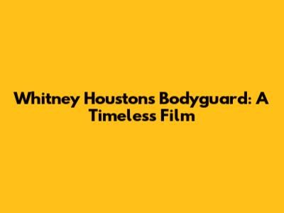 Whitney Houston's 'Bodyguard': A Timeless Film