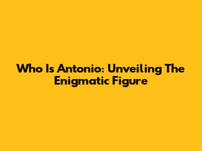 Who Is Antonio: Unveiling The Enigmatic Figure