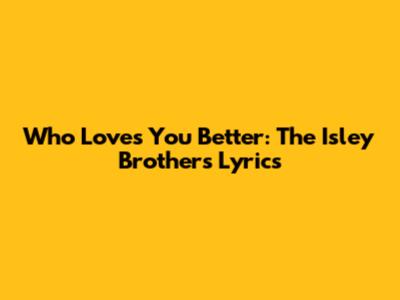 Who Loves You Better: The Isley Brothers Lyrics
