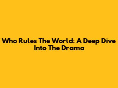 Who Rules The World: A Deep Dive Into The Drama