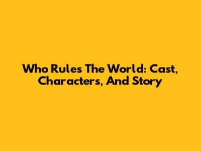 Who Rules The World: Cast, Characters, And Story