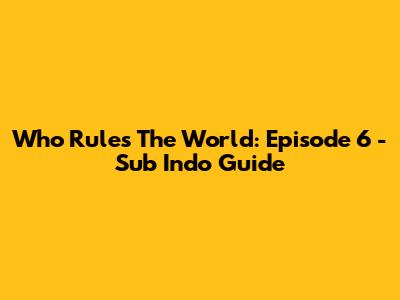 Who Rules The World: Episode 6 - Sub Indo Guide