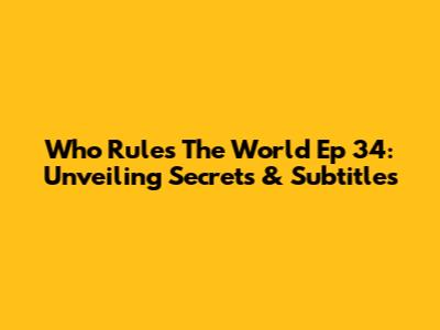 Who Rules The World Ep 34: Unveiling Secrets & Subtitles