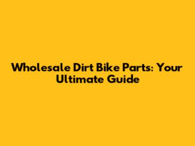 Wholesale Dirt Bike Parts: Your Ultimate Guide