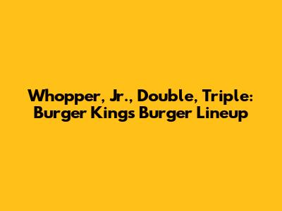 Whopper, Jr., Double, Triple: Burger King's Burger Lineup