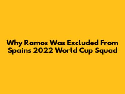 Why Ramos Was Excluded From Spain's 2022 World Cup Squad