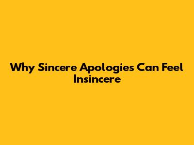 Why Sincere Apologies Can Feel Insincere