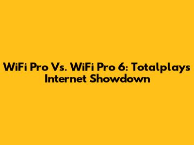 WiFi Pro Vs. WiFi Pro 6: Totalplay's Internet Showdown
