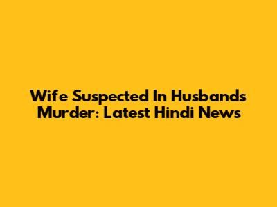 Wife Suspected In Husband's Murder: Latest Hindi News