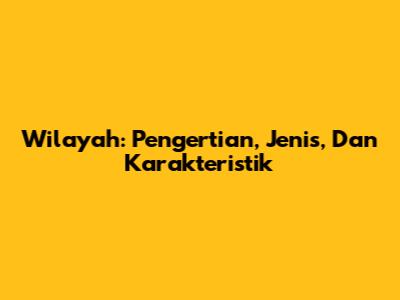 Wilayah: Pengertian, Jenis, Dan Karakteristik