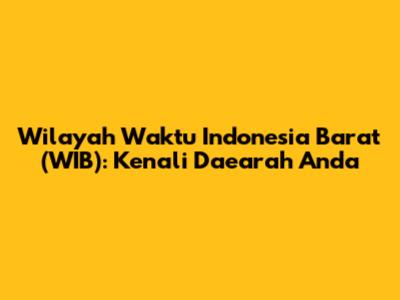 Wilayah Waktu Indonesia Barat (WIB): Kenali Daearah Anda