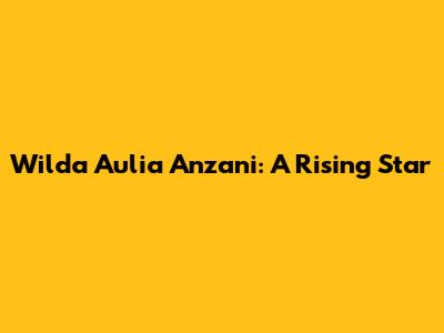 Wilda Aulia Anzani: A Rising Star