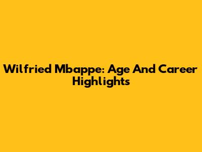 Wilfried Mbappe: Age And Career Highlights