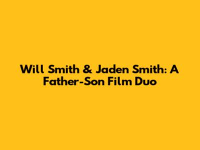 Will Smith & Jaden Smith: A Father-Son Film Duo