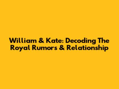 William & Kate: Decoding The Royal Rumors & Relationship