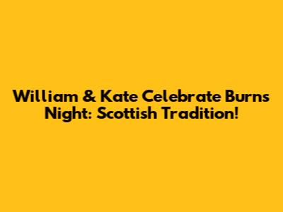 William & Kate Celebrate Burns Night: Scottish Tradition!