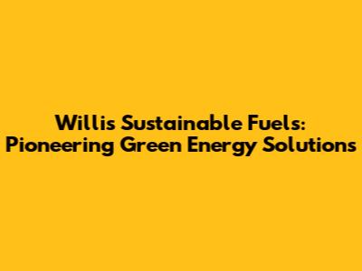 Willis Sustainable Fuels: Pioneering Green Energy Solutions