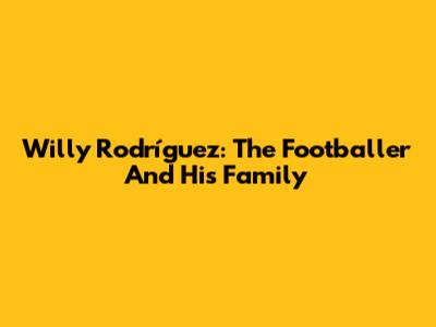 Willy Rodríguez: The Footballer And His Family