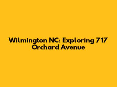 Wilmington NC: Exploring 717 Orchard Avenue