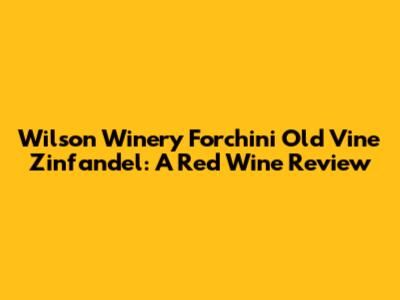 Wilson Winery Forchini Old Vine Zinfandel: A Red Wine Review