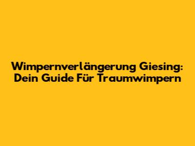 Wimpernverlängerung Giesing: Dein Guide Für Traumwimpern