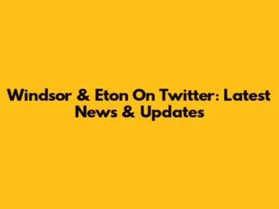 Windsor & Eton On Twitter: Latest News & Updates