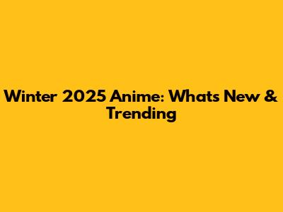 Winter 2025 Anime: What's New & Trending