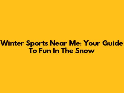 Winter Sports Near Me: Your Guide To Fun In The Snow