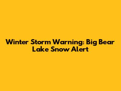 Winter Storm Warning: Big Bear Lake Snow Alert