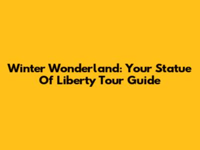 Winter Wonderland: Your Statue Of Liberty Tour Guide