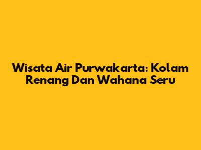 Wisata Air Purwakarta: Kolam Renang Dan Wahana Seru