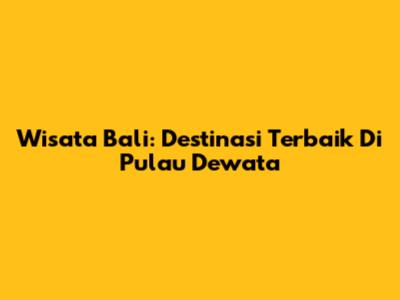 Wisata Bali: Destinasi Terbaik Di Pulau Dewata