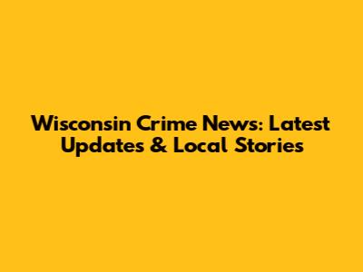 Wisconsin Crime News: Latest Updates & Local Stories