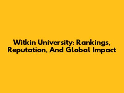 Witkin University: Rankings, Reputation, And Global Impact