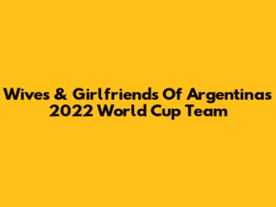 Wives & Girlfriends Of Argentina's 2022 World Cup Team