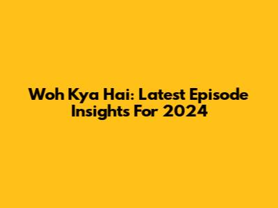 Woh Kya Hai: Latest Episode Insights For 2024