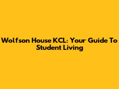 Wolfson House KCL: Your Guide To Student Living