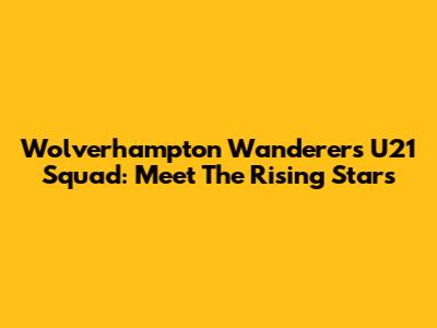 Wolverhampton Wanderers U21 Squad: Meet The Rising Stars