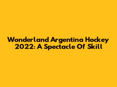 Wonderland Argentina Hockey 2022: A Spectacle Of Skill