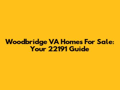 Woodbridge VA Homes For Sale: Your 22191 Guide