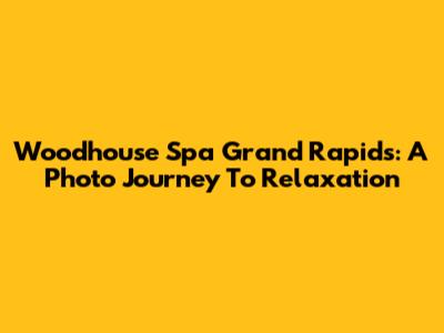 Woodhouse Spa Grand Rapids: A Photo Journey To Relaxation