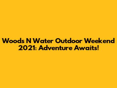 Woods N Water Outdoor Weekend 2021: Adventure Awaits!