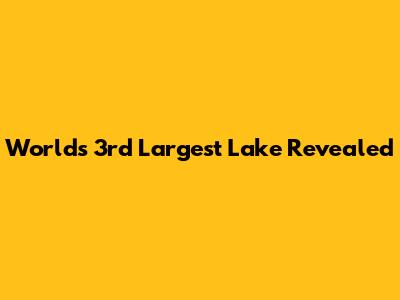World's 3rd Largest Lake Revealed