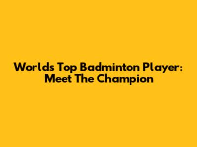 World's Top Badminton Player: Meet The Champion