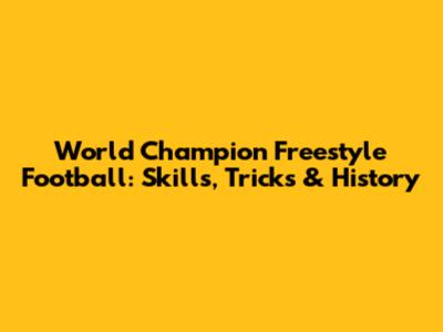 World Champion Freestyle Football: Skills, Tricks & History