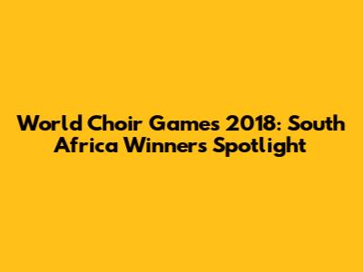 World Choir Games 2018: South Africa Winners Spotlight