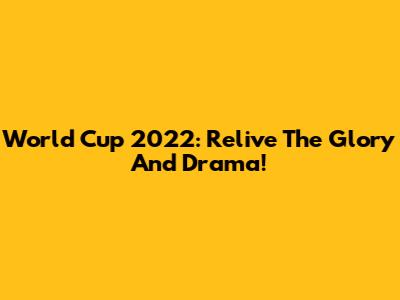 World Cup 2022: Relive The Glory And Drama!