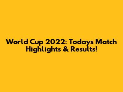 World Cup 2022: Today's Match Highlights & Results!